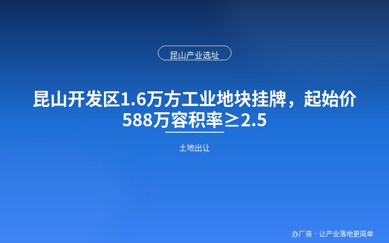昆山开发区1.6万方工业地块挂牌，起始价588万容积率≥2.5